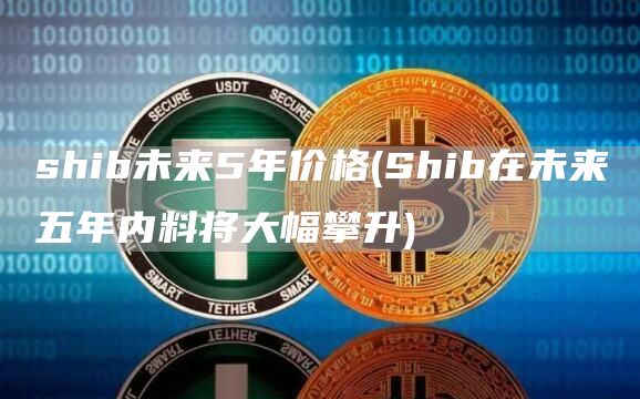 shib未来5年价格 - Shib在未来五年内料将大幅攀升