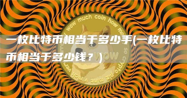 一枚比特币相当于多少手 - 一枚比特币相当于多少钱？