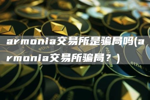 armonia交易所是骗局吗 - armonia交易所骗局？