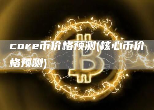 core币价格预测 - 核心币价格预测