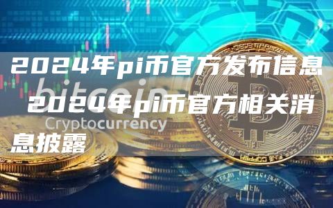 2024年pi币官方发布信息 2024年pi币官方相关消息披露