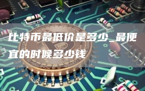 比特币最低价是多少_最便宜的时候多少钱