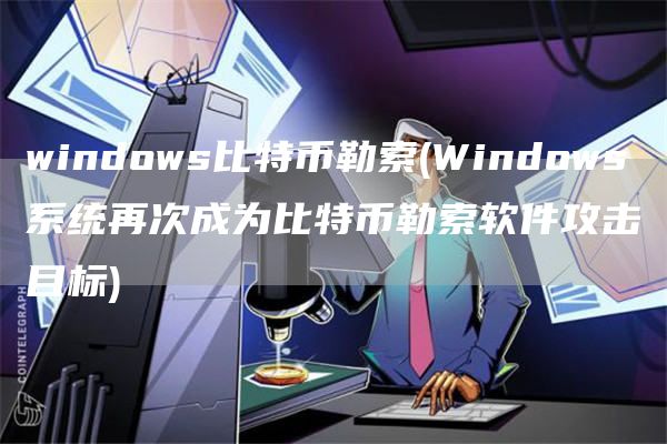windows比特币勒索 - Windows系统再次成为比特币勒索软件攻击目标