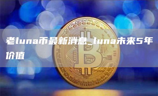 老luna币最新消息_luna未来5年价值