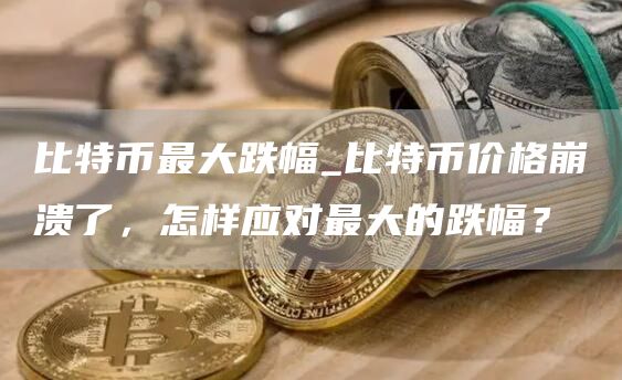 比特币最大跌幅_比特币价格崩溃了，怎样应对最大的跌幅？