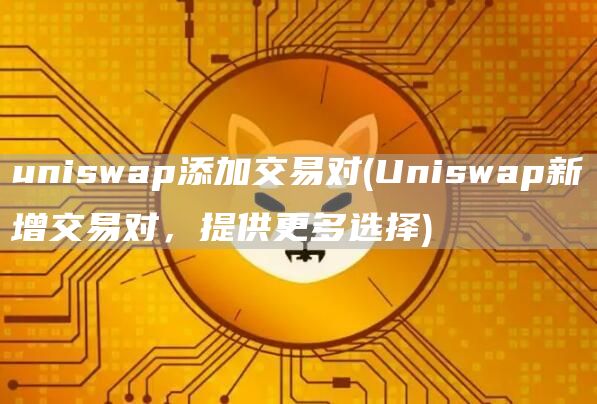 uniswap添加交易对 - Uniswap新增交易对，提供更多选择
