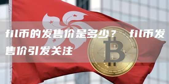 fil币的发售价是多少？ fil币发售价引发关注