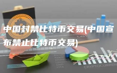 中国封禁比特币交易 - 中国宣布禁止比特币交易