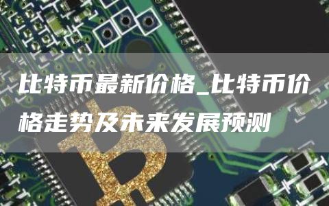 比特币最新价格_比特币价格走势及未来发展预测