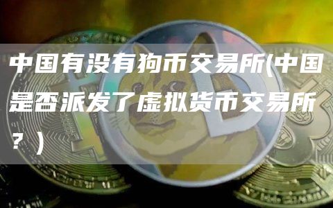 中国有没有狗币交易所 - 中国是否派发了虚拟货币交易所？