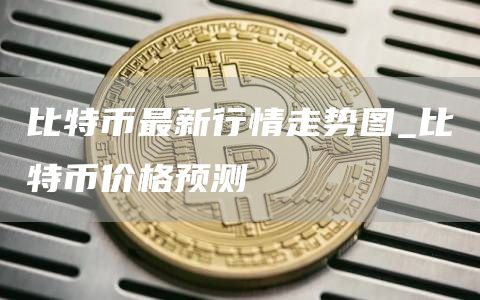 比特币最新行情走势图_比特币价格预测