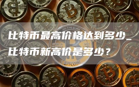 比特币最高价格达到多少_比特币新高价是多少？