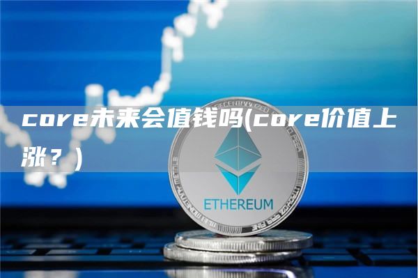 core未来会值钱吗 - core价值上涨？