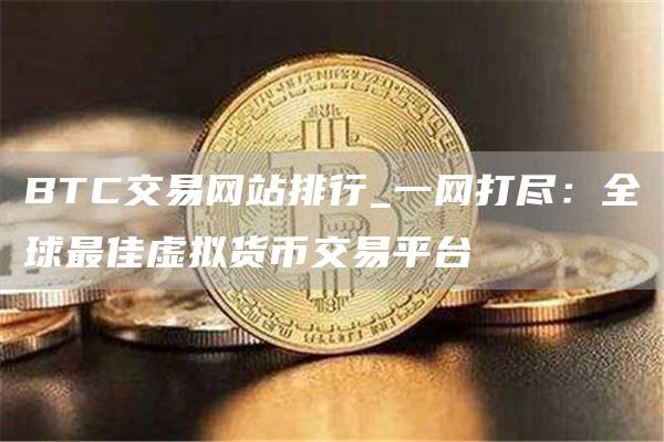 BTC交易网站排行_一网打尽：全球最佳虚拟货币交易平台