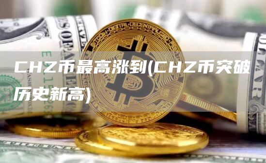 CHZ币最高涨到 - CHZ币突破历史新高