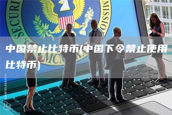 中国禁止比特币 - 中国下令禁止使用比特币