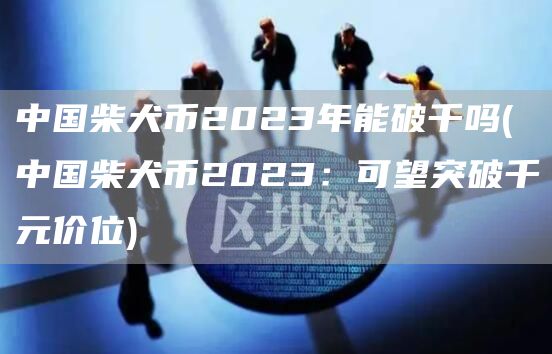 中国柴犬币2023年能破千吗 - 中国柴犬币2023：可望突破千元价位