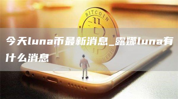 今天luna币最新消息_露娜luna有什么消息