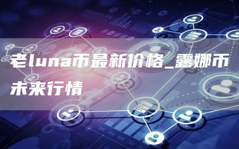 老luna币最新价格_露娜币未来行情