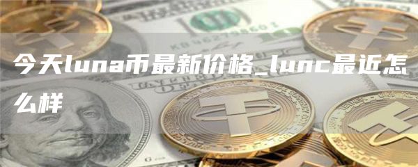 今天luna币最新价格_lunc最近怎么样
