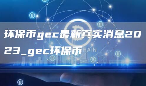 环保币gec最新真实消息2023_gec环保币
