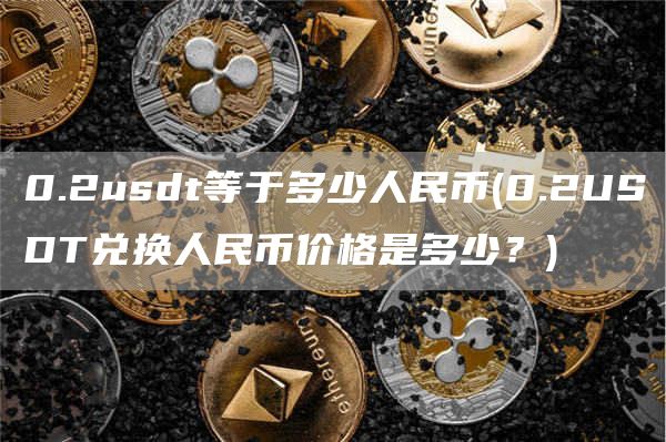 0.2usdt等于多少人民币 - 0.2USDT兑换人民币价格是多少？