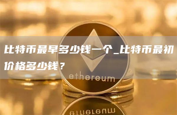 比特币最早多少钱一个_比特币最初价格多少钱？
