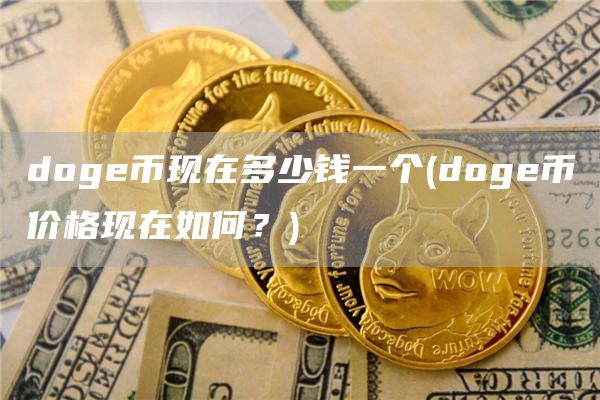 doge币现在多少钱一个 - doge币价格现在如何？