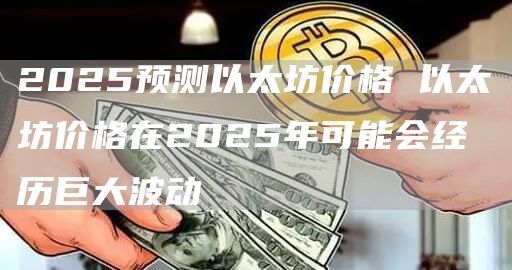 2025预测以太坊价格 以太坊价格在2025年可能会经历巨大波动