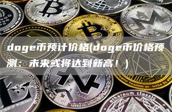 doge币预计价格 - doge币价格预测：未来或将达到新高！