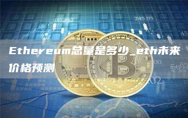 Ethereum总量是多少_eth未来价格预测