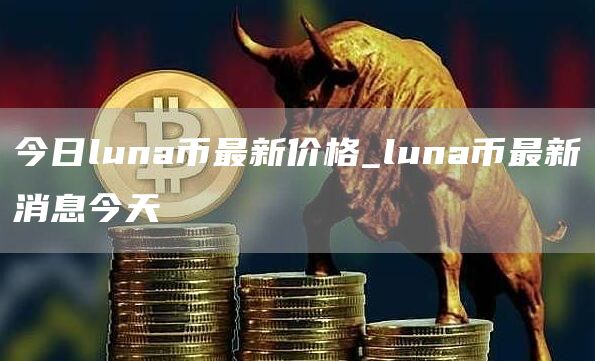 今日luna币最新价格_luna币最新消息今天