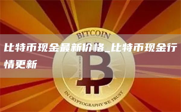 比特币现金最新价格_比特币现金行情更新