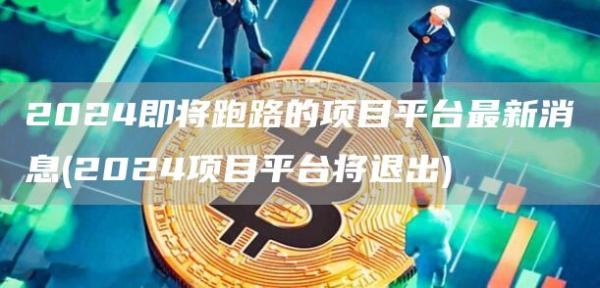 2024即将跑路的项目平台最新消息 - 2024项目平台将退出