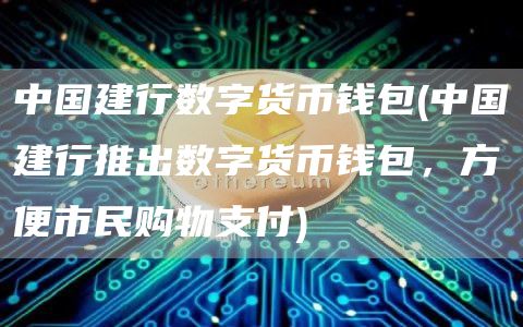 中国建行数字货币钱包 - 中国建行推出数字货币钱包，方便市民购物支付