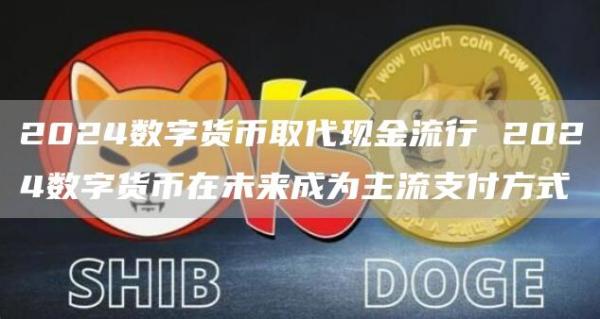 2024数字货币取代现金流行 2024数字货币在未来成为主流支付方式
