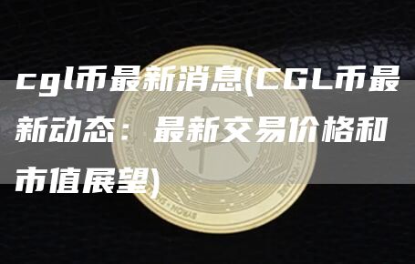 cgl币最新消息 - CGL币最新动态：最新交易价格和市值展望
