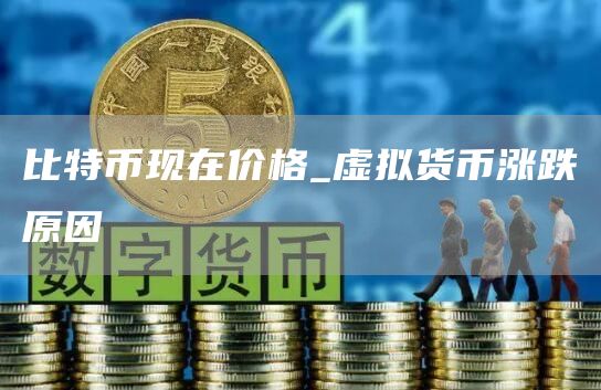 比特币现在价格_虚拟货币涨跌原因