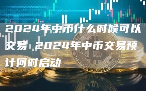 2024年中币什么时候可以交易 2024年中币交易预计何时启动