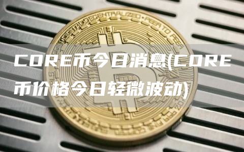 CORE币今日消息 - CORE币价格今日轻微波动