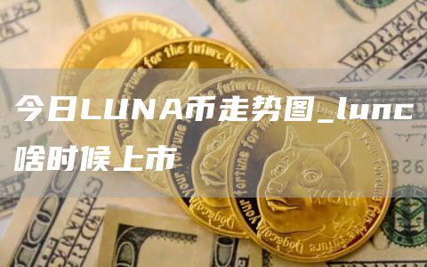 今日LUNA币走势图_lunc啥时候上市