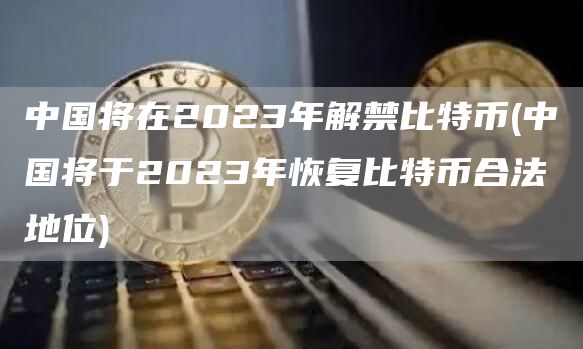 中国将在2023年解禁比特币 - 中国将于2023年恢复比特币合法地位
