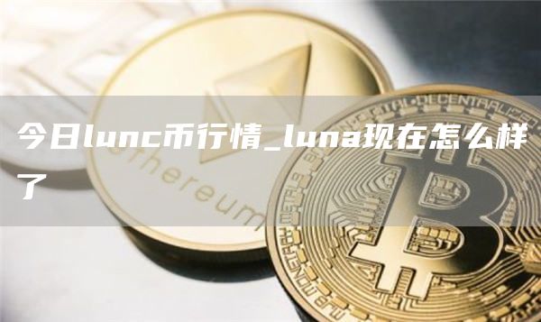 今日lunc币行情_luna现在怎么样了
