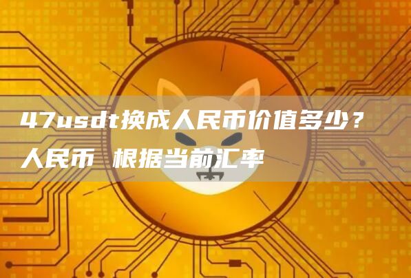 47usdt换成人民币价值多少？ 人民币 根据当前汇率