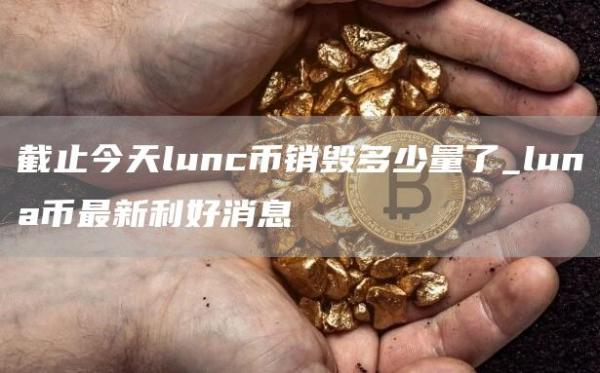 截止今天lunc币销毁多少量了_luna币最新利好消息