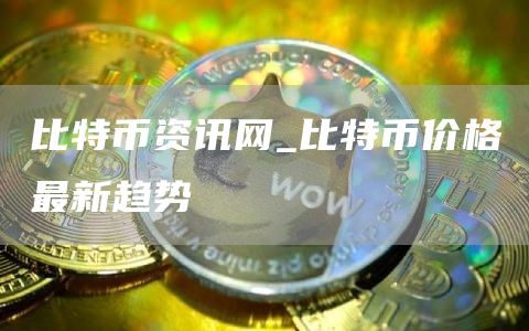 比特币资讯网_比特币价格最新趋势