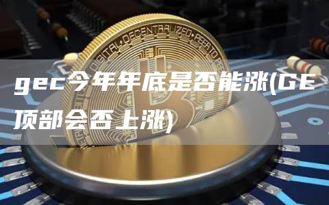 gec今年年底是否能涨 - GE顶部会否上涨