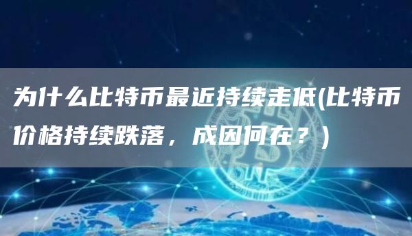 为什么比特币最近持续走低 - 比特币价格持续跌落，成因何在？