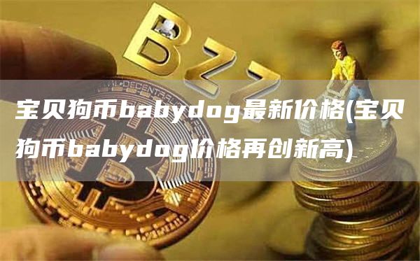 宝贝狗币babydog最新价格 - 宝贝狗币babydog价格再创新高