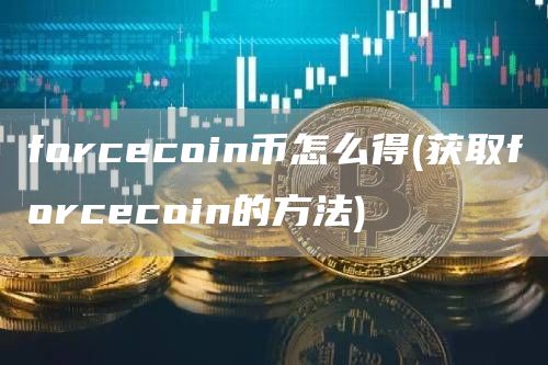 forcecoin币怎么得 - 获取forcecoin的方法